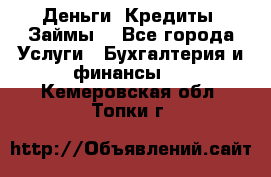 Деньги. Кредиты. Займы. - Все города Услуги » Бухгалтерия и финансы   . Кемеровская обл.,Топки г.